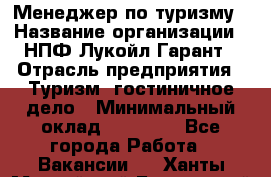 Менеджер по туризму › Название организации ­ НПФ Лукойл-Гарант › Отрасль предприятия ­ Туризм, гостиничное дело › Минимальный оклад ­ 26 000 - Все города Работа » Вакансии   . Ханты-Мансийский,Белоярский г.